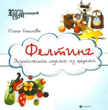 Ольга Соколова - Фелтинг: экзотические поделки из шерсти обложка книги