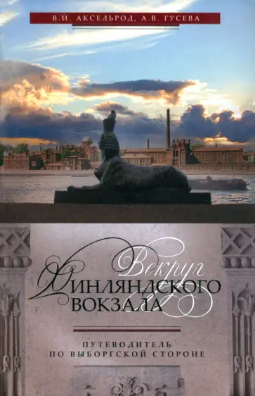 Аксельрод, Гусева - Вокруг Финляндского вокзала. Путеводитель по Выборгской стороне Аксельрод, Гусева - Вокруг Финляндского вокзала. Путеводитель по Выборгской стороне обложка книги