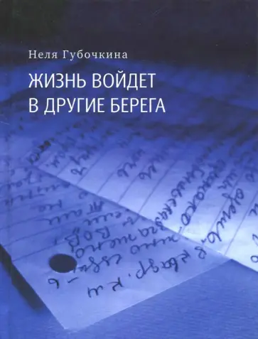 Неля Губочкина - Жизнь войдёт в другие берега. Автобиографическая повесть в письмах и дневниках Неля Губочкина - Жизнь войдёт в другие берега. Автобиографическая повесть в письмах и дневниках обложка книги