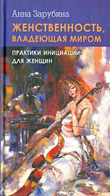 Анна Зарубина - Женственность, владеющая миром. Практика инициации для женщин Анна Зарубина - Женственность, владеющая миром. Практика инициации для женщин обложка книги