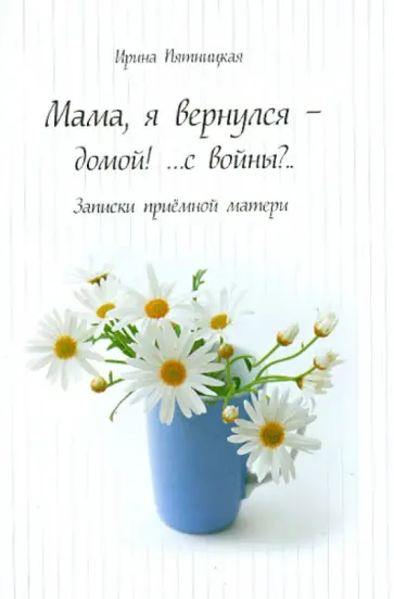 Ирина Пятницкая - Мама, я вернулся - домой!.. с войны?.. Записки приемной матери обложка книги