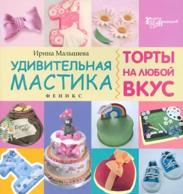 Ирина Малышева - Удивительная мастика. Торты на любой вкус Ирина Малышева - Удивительная мастика. Торты на любой вкус обложка книги