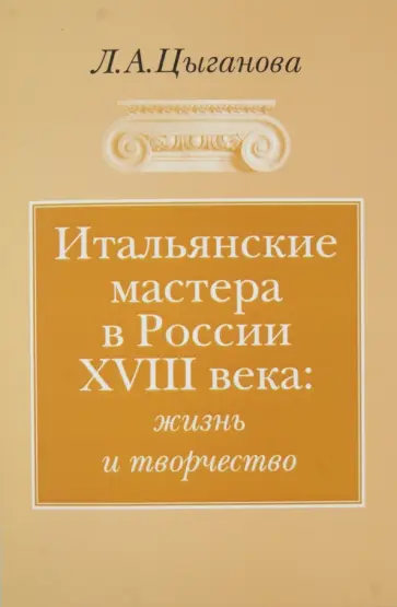 Любовь Цыганова - Итальянские мастера в России XVIII века: жизнь и творчество Любовь Цыганова - Итальянские мастера в России XVIII века: жизнь и творчество обложка книги