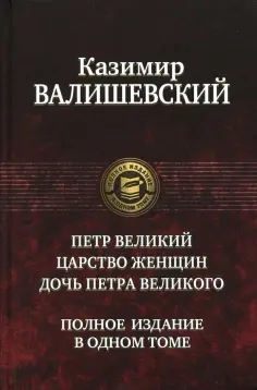 Казимир Валишевский - Петр Великий. Царство женщин. Дочь Петра Великого. Полное издание в одном томе обложка книги
