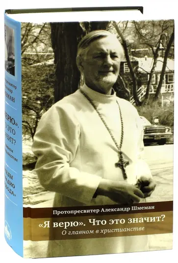 Протопресвитер Александр Дмитриевич Шмеман - "Я верю". Что это значит? О главном в христианстве Протопресвитер Александр Дмитриевич Шмеман - "Я верю". Что это значит? О главном в христианстве обложка книги