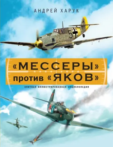 Андрей Харук - "Мессеры" против "Яков". Элитная иллюстрированная энциклопедия Андрей Харук - "Мессеры" против "Яков". Элитная иллюстрированная энциклопедия обложка книги