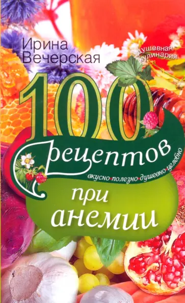 Ирина Вечерская - 100 рецептов при анемии. Вкусно, полезно, душевно, целебно обложка книги