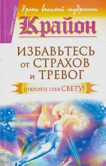 Тамара Шмидт - Крайон. Избавьтесь от страхов и тревог. Откройте себя Свету! обложка книги
