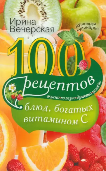 Ирина Вечерская - 100 рецептов блюд, богатых витамином C. Вкусно, полезно, душевно, целебно Ирина Вечерская - 100 рецептов блюд, богатых витамином C. Вкусно, полезно, душевно, целебно обложка книги