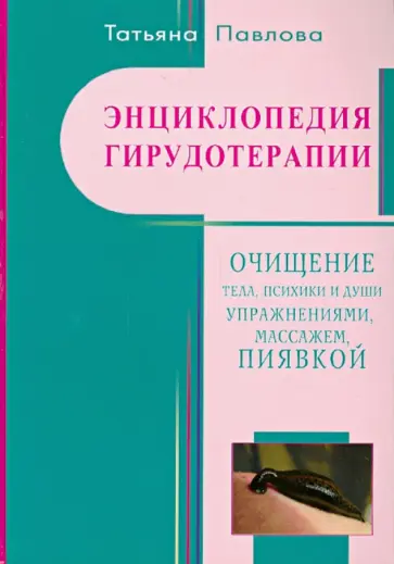 Татьяна Павлова - Энциклопедия гирудотерапии. Очищение тела, психики и Души упражнениями, массажем, пиявкой Татьяна Павлова - Энциклопедия гирудотерапии. Очищение тела, психики и Души упражнениями, массажем, пиявкой обложка книги