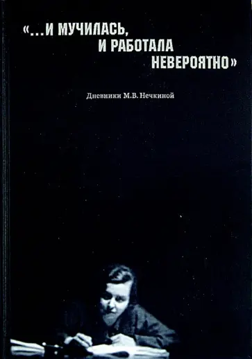 Милица Нечкина - "…И мучилась, и работала невероятно". Дневники М. В. Нечкиной Милица Нечкина - "…И мучилась, и работала невероятно". Дневники М. В. Нечкиной обложка книги