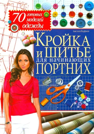 Анастасия Корфиати - Кройка и шитье для начинающих портних. 70 готовых моделей одежды обложка книги