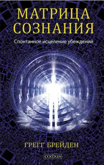 Грегг Брейден - Матрица сознания: Спонтанное исцеление убеждений Грегг Брейден - Матрица сознания: Спонтанное исцеление убеждений обложка книги