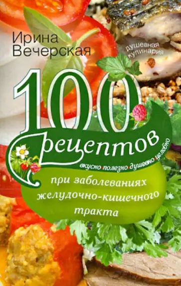 Ирина Вечерская - 100 рецептов при заболеваниях желудочно-кишечного тракта. Вкусно, полезно, душевно, целебно Ирина Вечерская - 100 рецептов при заболеваниях желудочно-кишечного тракта. Вкусно, полезно, душевно, целебно обложка книги