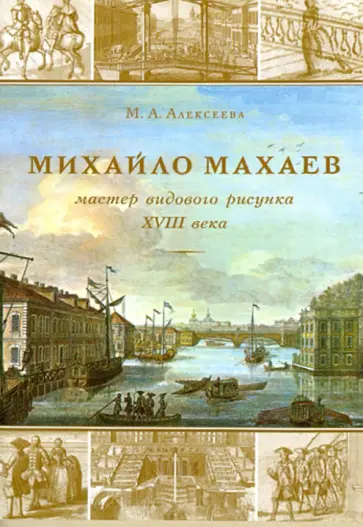 М. Алексеева - Михайла Махаев - мастер видового рисунка XVIII века М. Алексеева - Михайла Махаев - мастер видового рисунка XVIII века обложка книги
