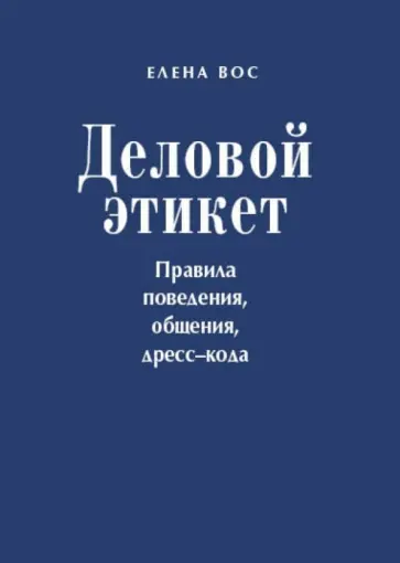 Елена Вос - Деловой этикет. Правила поведения, общения, дресс-кода Елена Вос - Деловой этикет. Правила поведения, общения, дресс-кода обложка книги