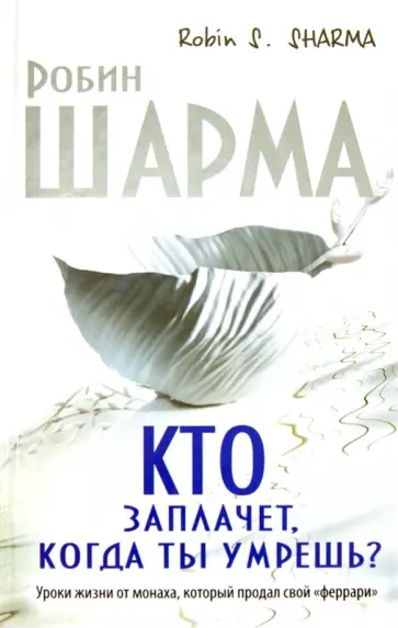 Робин Шарма - Кто заплачет, когда ты умрешь? Уроки жизни от монаха, который продал свой "Феррари" обложка книги