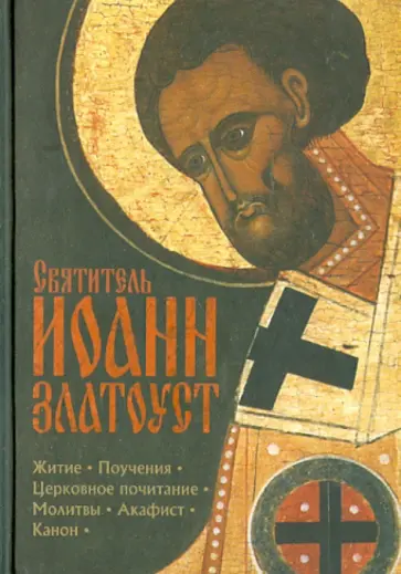 Иоанн Святитель - Святитель Иоанн Златоуст. Житие, поучения, церковное почитание, молитвы, акафист, канон Иоанн Святитель - Святитель Иоанн Златоуст. Житие, поучения, церковное почитание, молитвы, акафист, канон обложка книги