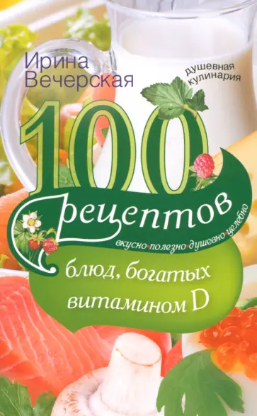 Ирина Вечерская - 100 рецептов блюд, богатых витамином Д. Вкусно, полезно, душевно, целебно Ирина Вечерская - 100 рецептов блюд, богатых витамином Д. Вкусно, полезно, душевно, целебно обложка книги