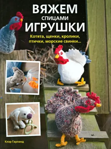 Клэр Гарланд - Вяжем спицами игрушки: котята, щенки, кролики, птички, морские свинки... Клэр Гарланд - Вяжем спицами игрушки: котята, щенки, кролики, птички, морские свинки... обложка книги