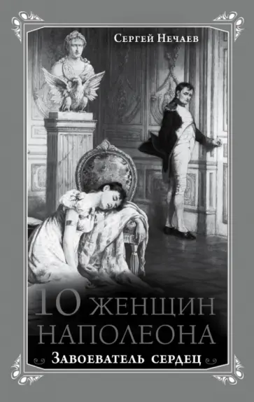 Сергей Нечаев - 10 женщин Наполеона. Завоеватель сердец обложка книги