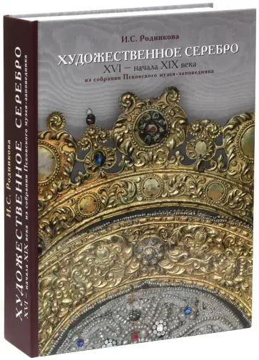 Ирина Родникова - Художественное серебро XVI - начала XIX вв. из собрания Псковского музея-заповедника Ирина Родникова - Художественное серебро XVI - начала XIX вв. из собрания Псковского музея-заповедника обложка книги