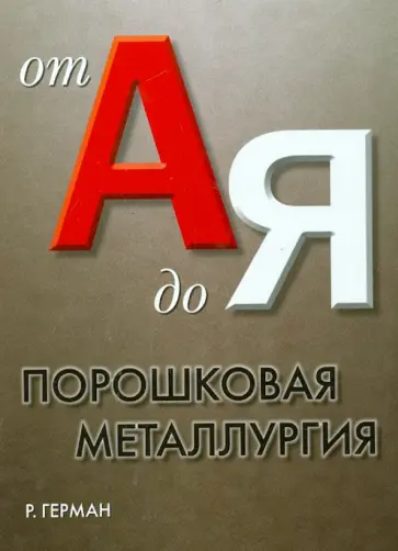 Рендалл Герман - Порошковая металлургия от А до Я. Учебно-справочное руководство Рендалл Герман - Порошковая металлургия от А до Я. Учебно-справочное руководство обложка книги