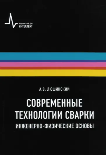 Анатолий Люшинский - Современные технологии сварки. Инженерно-физические основы. Учебное пособие обложка книги
