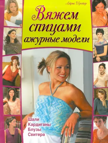 Айрис Шрейер - Вяжем спицами ажурные модели. Шали, кардиганы, блузы, свитера обложка книги