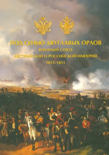Валькович, Безотосный - Под сенью двуглавых орлов. Военный союз Австрийской и Российской империй. 1813 - 1815 Валькович, Безотосный - Под сенью двуглавых орлов. Военный союз Австрийской и Российской империй. 1813 - 1815 обложка книги