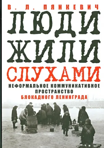 Владимир Пянкевич - "Люди жили слухами". Неформальное коммуникативное пространство блокадного Ленинграда Владимир Пянкевич - "Люди жили слухами". Неформальное коммуникативное пространство блокадного Ленинграда обложка книги