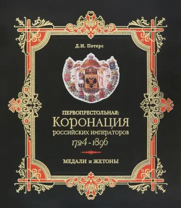 Дмитрий Петерс - Первопрестольная. Коронация российских императоров. 1724-1896. Медали и жетоны. Сборник документов Дмитрий Петерс - Первопрестольная. Коронация российских императоров. 1724-1896. Медали и жетоны. Сборник документов обложка книги