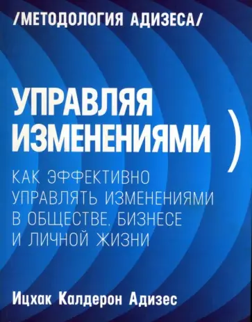 Ицхак Адизес - Управляя изменениями. Как эффективно управлять изменениями в обществе, бизнесе и личной жизни обложка книги