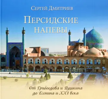 Сергей Дмитриев - Персидские напевы. От Грибоедова и Пушкина до Есенина и 21 века Сергей Дмитриев - Персидские напевы. От Грибоедова и Пушкина до Есенина и 21 века обложка книги