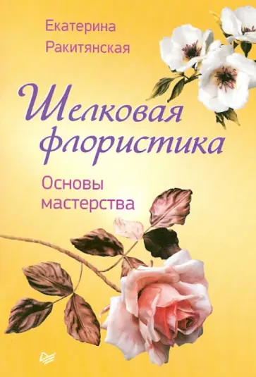 Екатерина Ракитянская - Шелковая флористика. Основы мастерства Екатерина Ракитянская - Шелковая флористика. Основы мастерства обложка книги