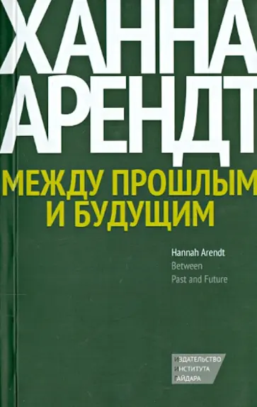 Ханна Арендт - Между прошлым и будущим. Восемь упражнений в политической мысли Ханна Арендт - Между прошлым и будущим. Восемь упражнений в политической мысли обложка книги