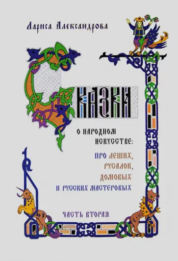Лариса Александрова - Сказки о народном искусстве: про леших, русалок, домовых и русских мастеровых. Часть 2 Лариса Александрова - Сказки о народном искусстве: про леших, русалок, домовых и русских мастеровых. Часть 2 обложка книги