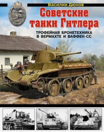 Василий Дюнов - Советские танки Гитлера. Трофейная бронетехника в Вермахте и ваффен-СС обложка книги