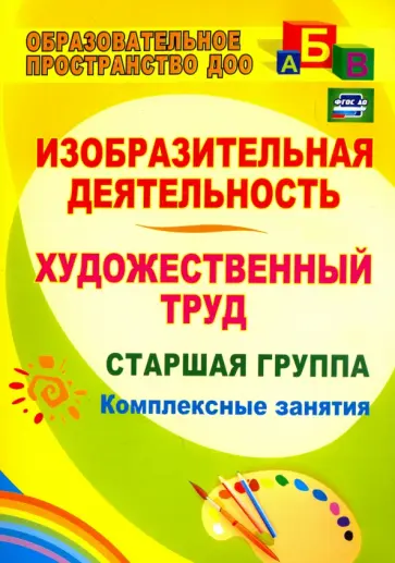 Ольга Павлова - Изобразительная деятельность и художественный труд. Старшая группа: комплексные занятия. ФГОС ДО Ольга Павлова - Изобразительная деятельность и художественный труд. Старшая группа: комплексные занятия. ФГОС ДО обложка книги