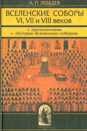 Алексей Лебедев - Вселенские соборы VI, VII и VIII веков. С приложениями к "Истории Вселенских соборов" Алексей Лебедев - Вселенские соборы VI, VII и VIII веков. С приложениями к "Истории Вселенских соборов" обложка книги
