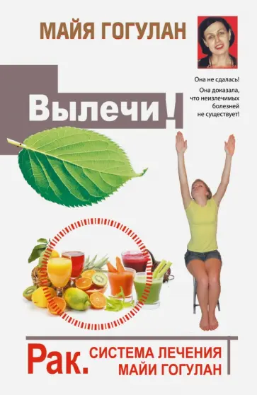 Майя Гогулан - Вылечи! Рак. Система Лечения Майи Гогулан обложка книги