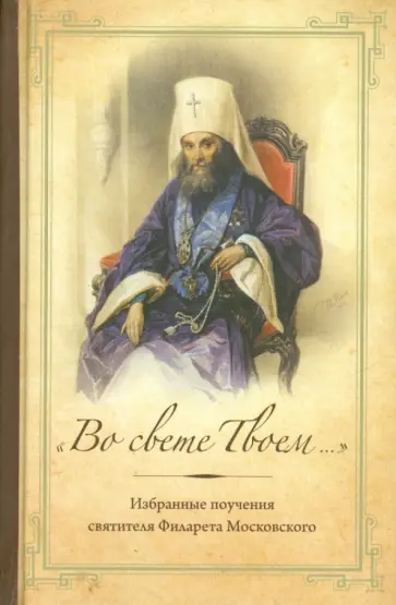 Филарет Святитель - "Во свете Твоем...": Избранные слова и поучения святителя Филарета Московского Филарет Святитель - "Во свете Твоем...": Избранные слова и поучения святителя Филарета Московского обложка книги