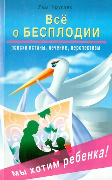 Лев Кругляк - Всё о бесплодии: поиски истины, лечение, перспективы. Мы хотим ребенка! Лев Кругляк - Всё о бесплодии: поиски истины, лечение, перспективы. Мы хотим ребенка! обложка книги