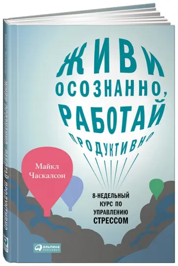 Майкл Часкальсон - Живи осознанно, работай продуктивно. 8-недельный курс по управлению стрессом обложка книги