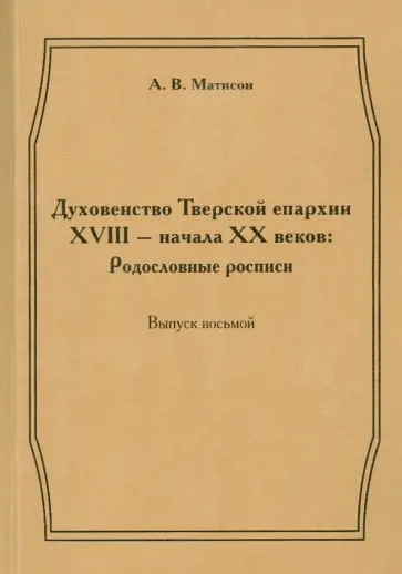Андрей Матисон - Духовенство Тверской епархии XVIII - начала XX веков. Родословные росписи. Выпуск 8 Андрей Матисон - Духовенство Тверской епархии XVIII - начала XX веков. Родословные росписи. Выпуск 8 обложка книги