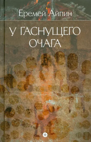 Еремей Айпин - Собрание сочинений в 4-х томах. Том 1. У гаснущего очага Еремей Айпин - Собрание сочинений в 4-х томах. Том 1. У гаснущего очага обложка книги