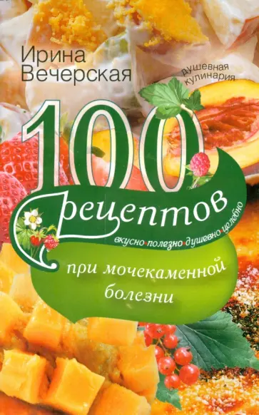 Ирина Вечерская - 100 рецептов при мочекаменной болезни. Вкусно, полезно, душевно, целебно Ирина Вечерская - 100 рецептов при мочекаменной болезни. Вкусно, полезно, душевно, целебно обложка книги