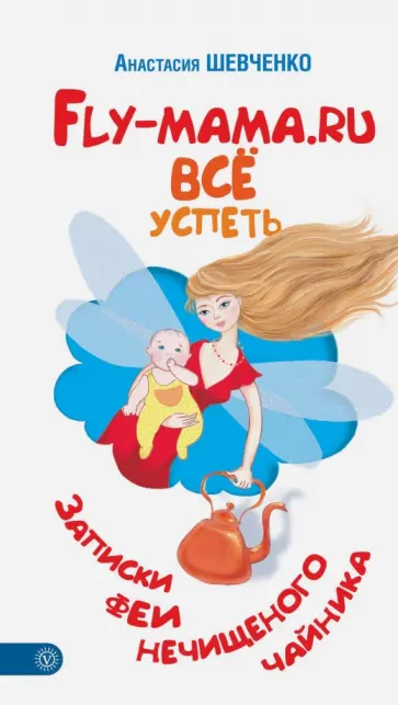Анастасия Шевченко - Fly-мама.ru. Всё успеть. Записки феи нечищеного чайника обложка книги