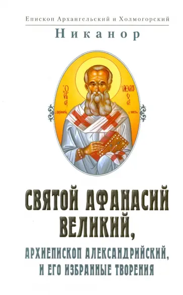 Никанор епископ Архангельский и Холмогорский - Святой Афанасий Великий, архиепископ Александрийский, и его избранные творения обложка книги