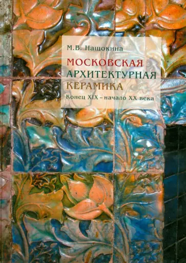 Мария Нащокина - Московская архитектурная керамика. Конец XIX - начало ХХ века обложка книги